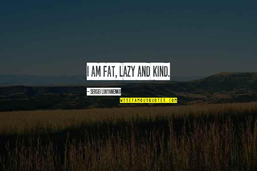 Lukyanenko Sergei Quotes By Sergei Lukyanenko: I am fat, lazy and kind.