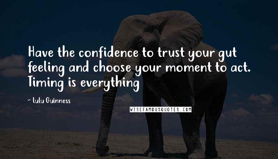 Lulu Guinness quotes: Have the confidence to trust your gut feeling and choose your moment to act. Timing is everything