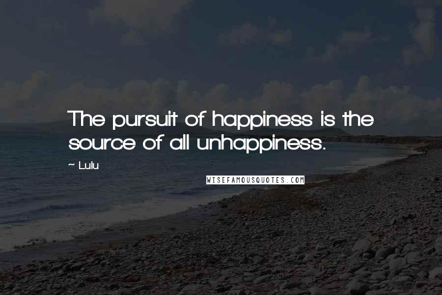 Lulu quotes: The pursuit of happiness is the source of all unhappiness.