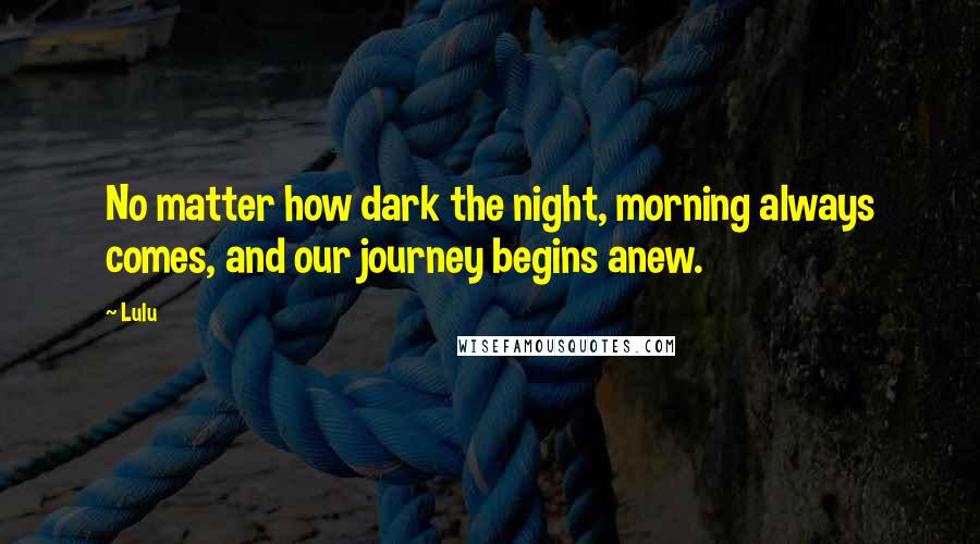 Lulu quotes: No matter how dark the night, morning always comes, and our journey begins anew.