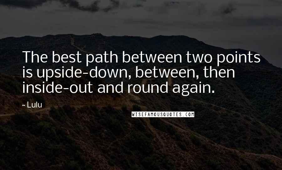 Lulu quotes: The best path between two points is upside-down, between, then inside-out and round again.