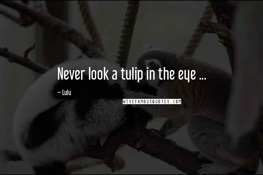 Lulu quotes: Never look a tulip in the eye ...