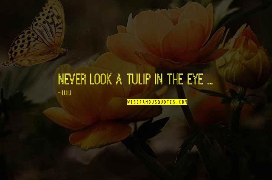 Lulu's Quotes By Lulu: Never look a tulip in the eye ...