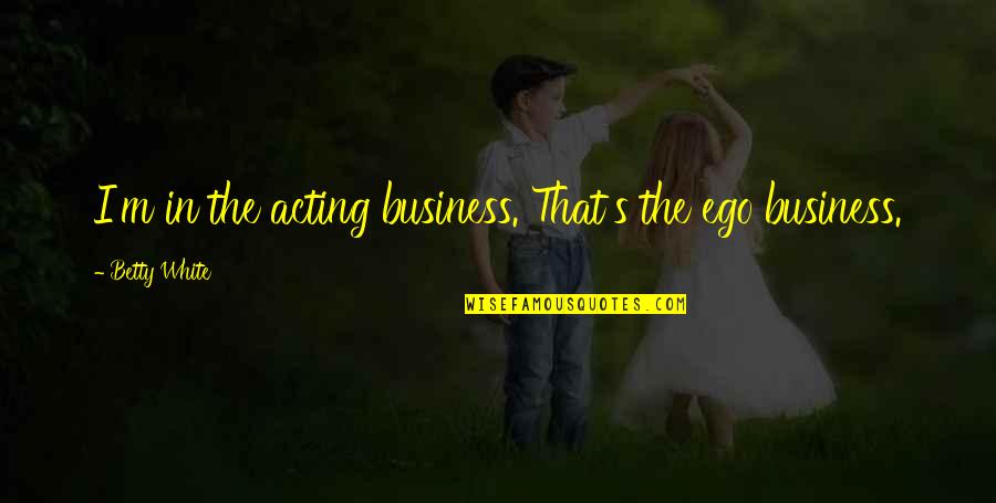 Lulzsec Quotes By Betty White: I'm in the acting business. That's the ego