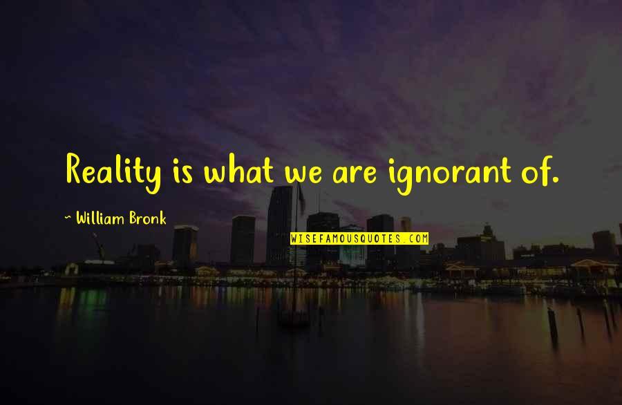 Lumbee Tribe Quotes By William Bronk: Reality is what we are ignorant of.