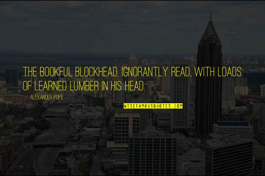 Lumber Quotes By Alexander Pope: The bookful blockhead, ignorantly read, With loads of