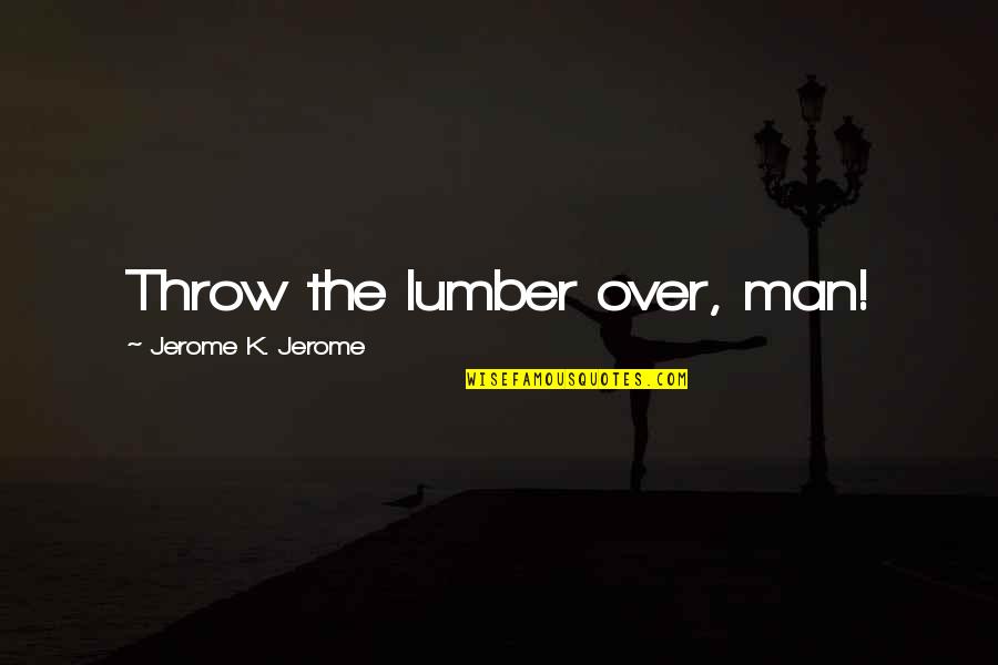 Lumber Quotes By Jerome K. Jerome: Throw the lumber over, man!