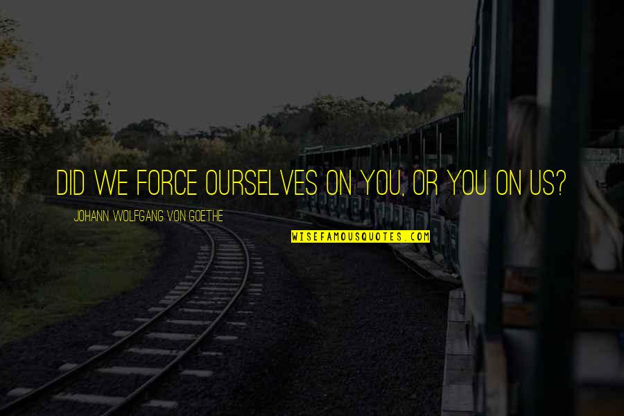 Luminile Orasului Quotes By Johann Wolfgang Von Goethe: Did we force ourselves on you, or you