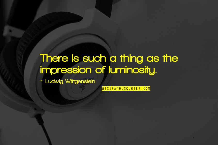 Luminosity Quotes By Ludwig Wittgenstein: There is such a thing as the impression