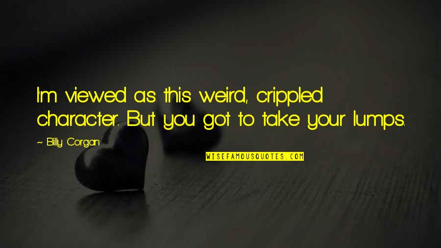 Lumps Quotes By Billy Corgan: I'm viewed as this weird, crippled character. But