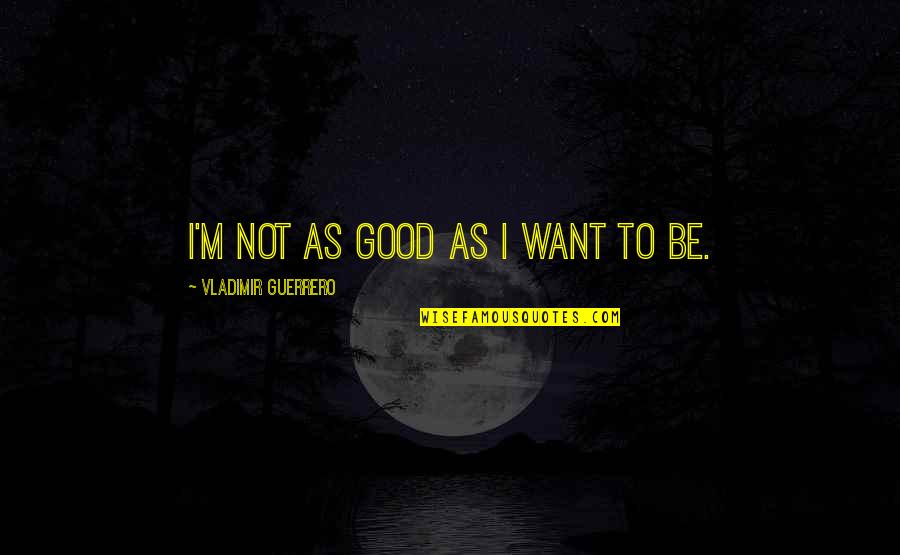 Lumturi Limani Quotes By Vladimir Guerrero: I'm not as good as I want to Lumturi Limani Quotes By Vladimir Guerrero: I'm not as good as I want to