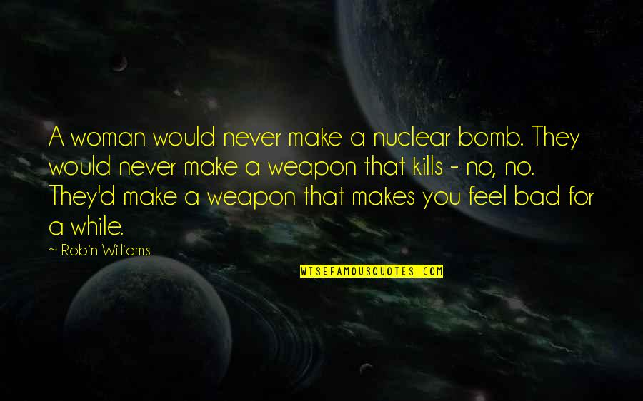 Lunarians Mormon Quotes By Robin Williams: A woman would never make a nuclear bomb.