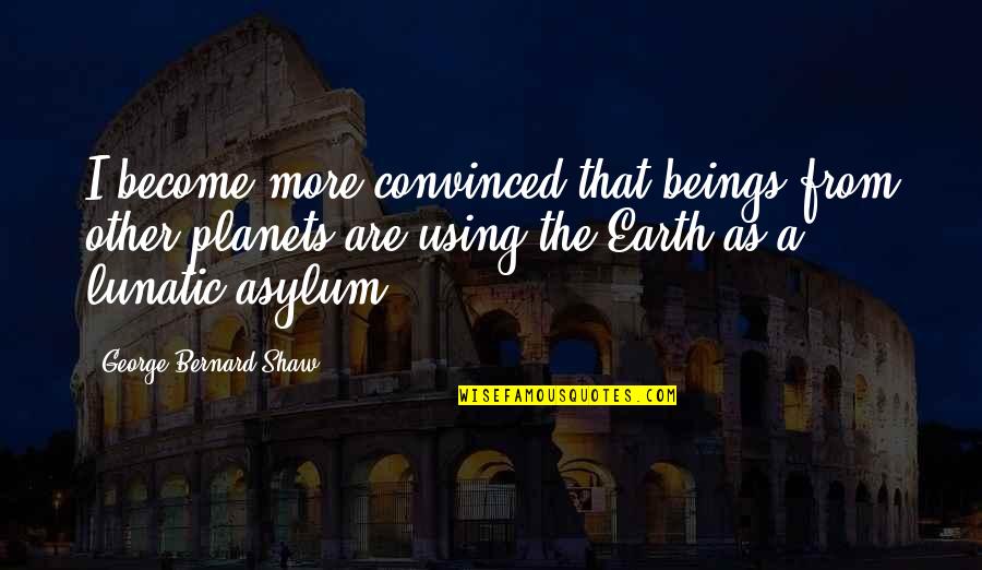 Lunatic Asylums Quotes By George Bernard Shaw: I become more convinced that beings from other Lunatic Asylums Quotes By George Bernard Shaw: I become more convinced that beings from other