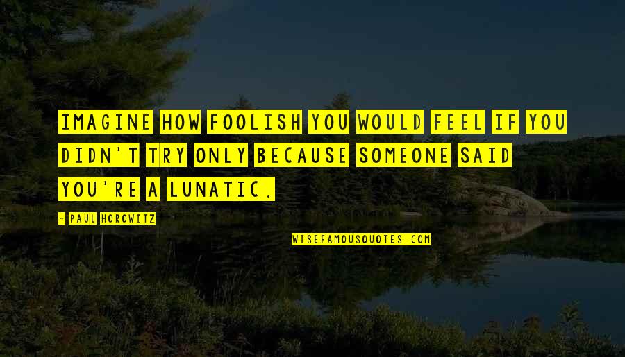 Lunatic Moon Quotes By Paul Horowitz: Imagine how foolish you would feel if you