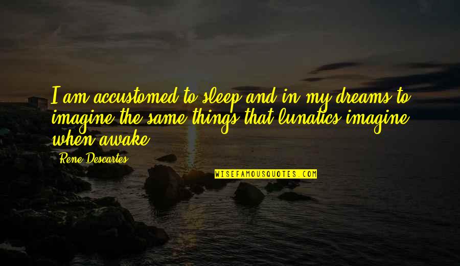 Lunatics Quotes By Rene Descartes: I am accustomed to sleep and in my