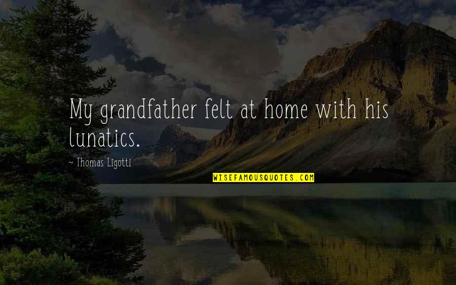 Lunatics Quotes By Thomas Ligotti: My grandfather felt at home with his lunatics.