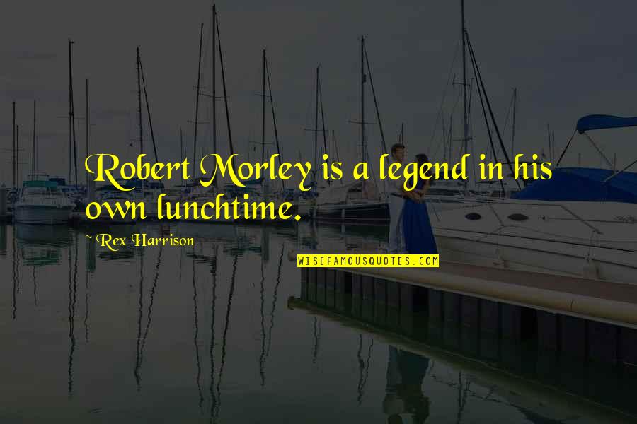 Lunchtime Quotes By Rex Harrison: Robert Morley is a legend in his own Lunchtime Quotes By Rex Harrison: Robert Morley is a legend in his own