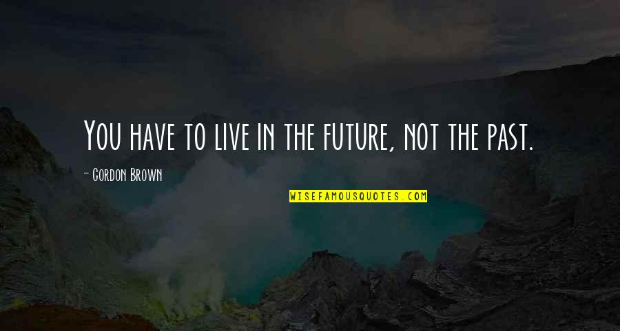 Lundegaard Fargo Quotes By Gordon Brown: You have to live in the future, not Lundegaard Fargo Quotes By Gordon Brown: You have to live in the future, not