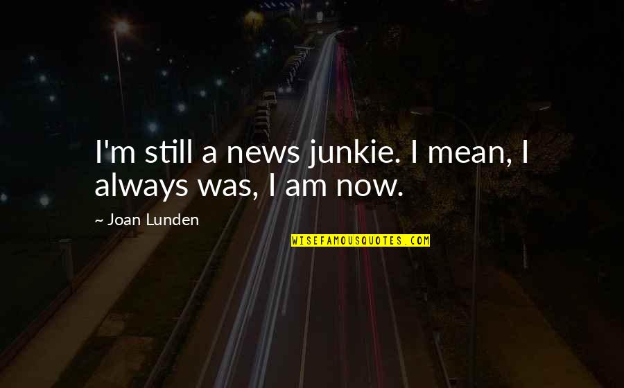 Lunden's Quotes By Joan Lunden: I'm still a news junkie. I mean, I Lunden's Quotes By Joan Lunden: I'm still a news junkie. I mean, I