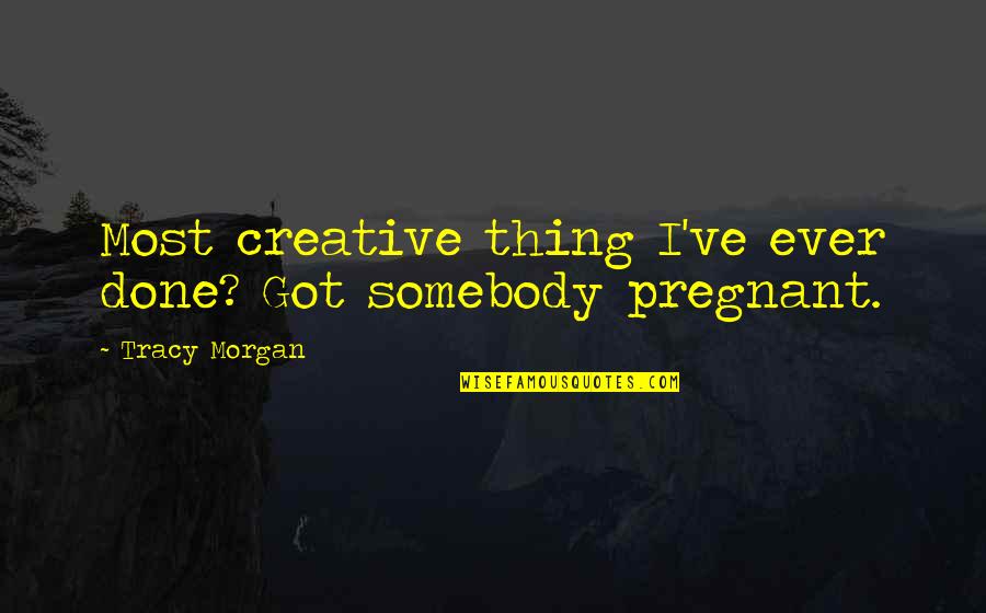 Lundequistska Quotes By Tracy Morgan: Most creative thing I've ever done? Got somebody Lundequistska Quotes By Tracy Morgan: Most creative thing I've ever done? Got somebody