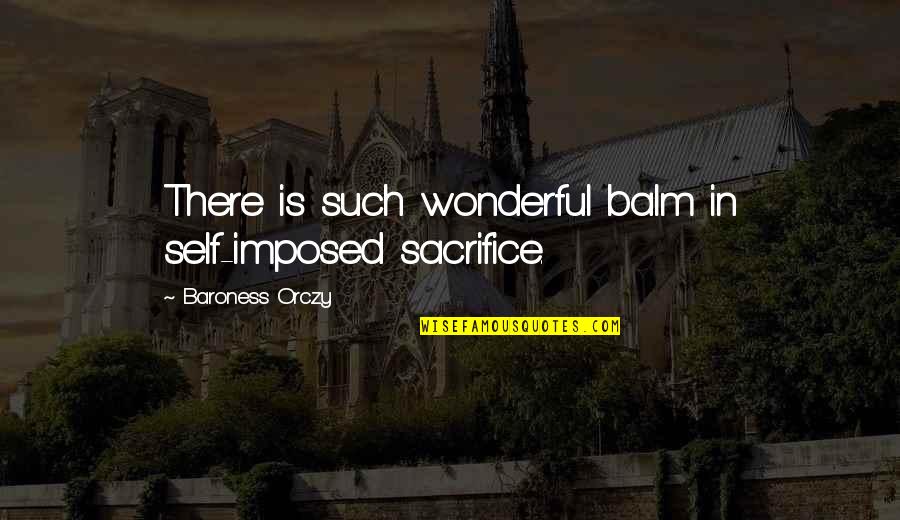 Lundonia Quotes By Baroness Orczy: There is such wonderful balm in self-imposed sacrifice. Lundonia Quotes By Baroness Orczy: There is such wonderful balm in self-imposed sacrifice.