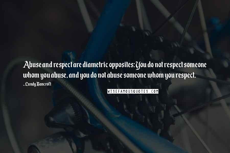 Lundy Bancroft quotes: Abuse and respect are diametric opposites: You do not respect someone whom you abuse, and you do not abuse someone whom you respect.