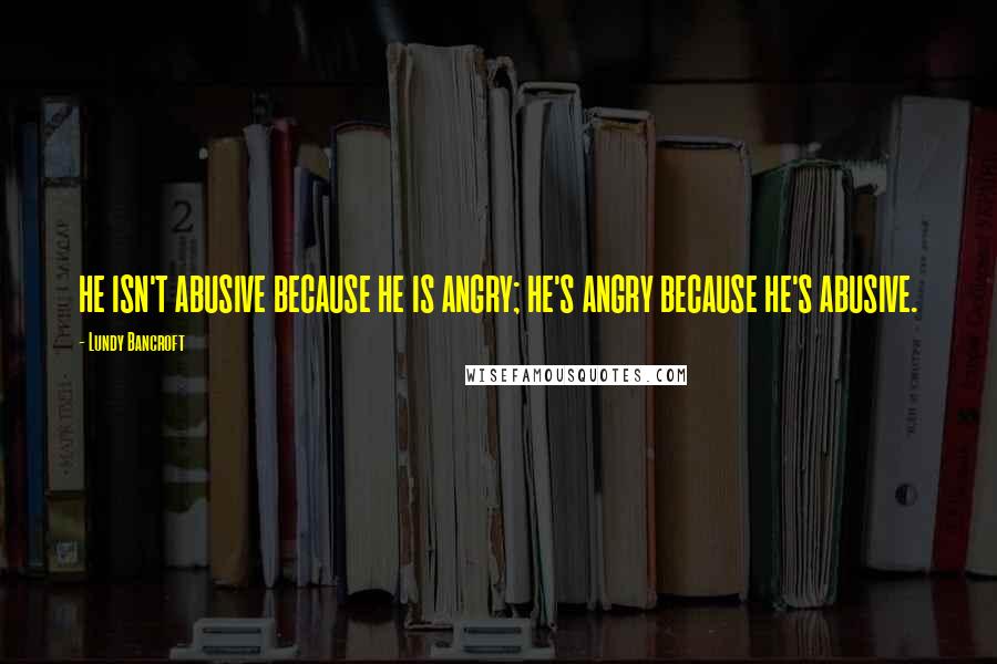 Lundy Bancroft quotes: HE ISN'T ABUSIVE BECAUSE HE IS ANGRY; HE'S ANGRY BECAUSE HE'S ABUSIVE.