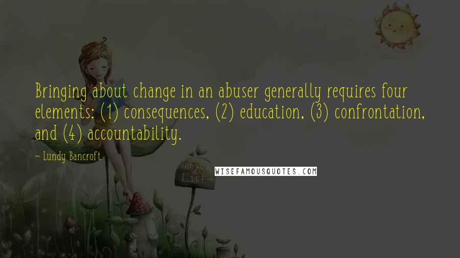 Lundy Bancroft quotes: Bringing about change in an abuser generally requires four elements: (1) consequences, (2) education, (3) confrontation, and (4) accountability.