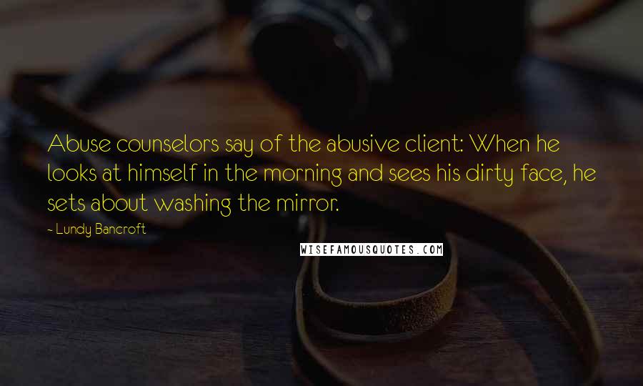 Lundy Bancroft quotes: Abuse counselors say of the abusive client: When he looks at himself in the morning and sees his dirty face, he sets about washing the mirror. Lundy Bancroft quotes: Abuse counselors say of the abusive client: When he looks at himself in the morning and sees his dirty face, he sets about washing the mirror.
