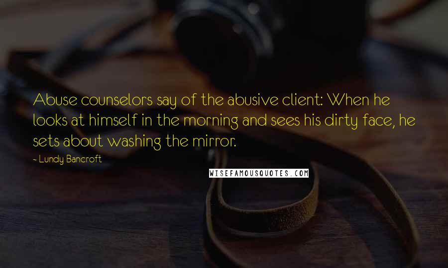 Lundy Bancroft quotes: Abuse counselors say of the abusive client: When he looks at himself in the morning and sees his dirty face, he sets about washing the mirror.