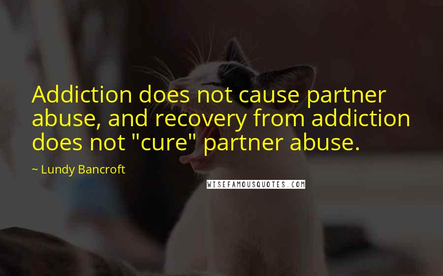 Lundy Bancroft quotes: Addiction does not cause partner abuse, and recovery from addiction does not "cure" partner abuse.