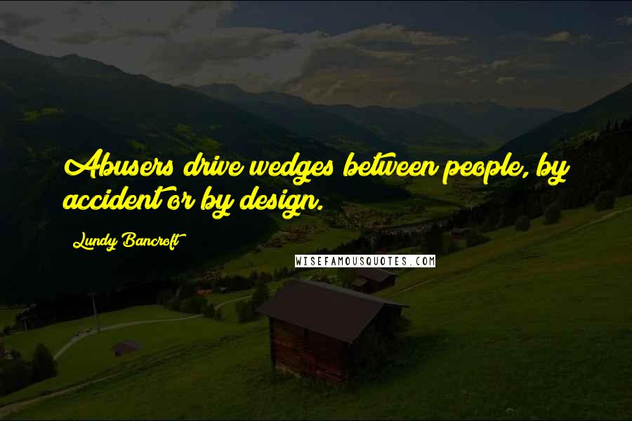 Lundy Bancroft quotes: Abusers drive wedges between people, by accident or by design.