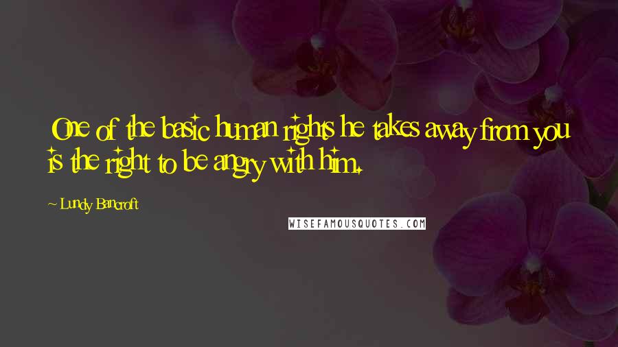 Lundy Bancroft quotes: One of the basic human rights he takes away from you is the right to be angry with him.