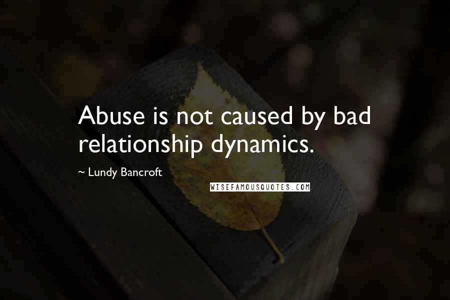 Lundy Bancroft quotes: Abuse is not caused by bad relationship dynamics.