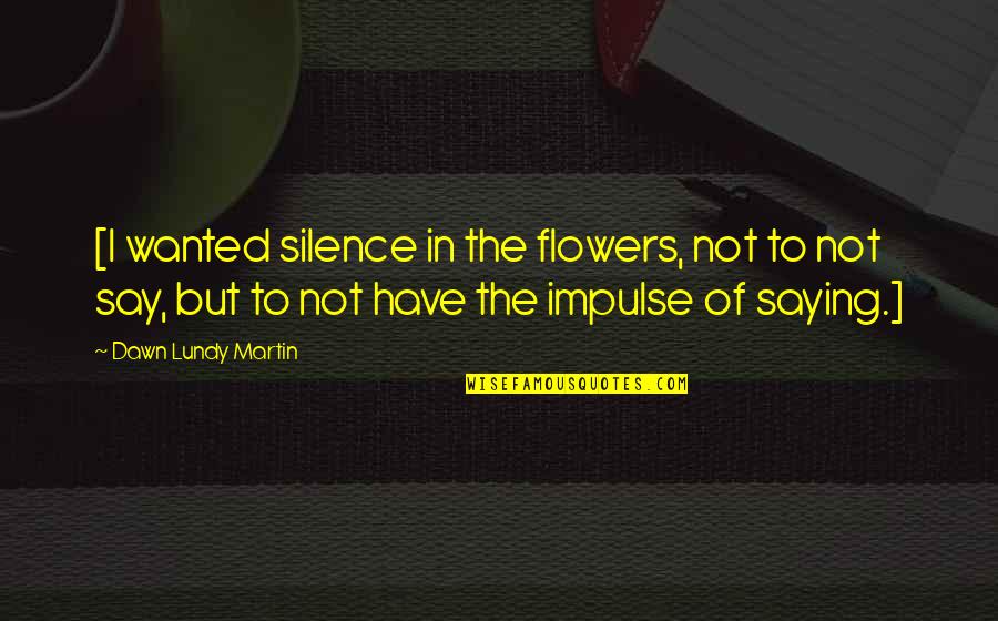 Lundy Quotes By Dawn Lundy Martin: [I wanted silence in the flowers, not to Lundy Quotes By Dawn Lundy Martin: [I wanted silence in the flowers, not to