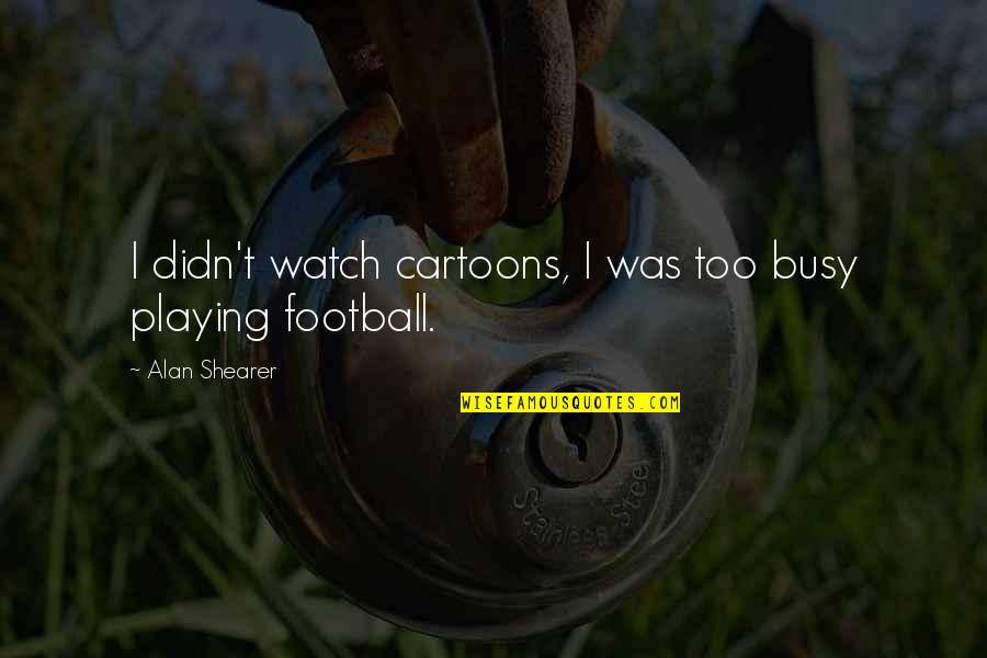 Lunglaiachamjingokeinao Quotes By Alan Shearer: I didn't watch cartoons, I was too busy Lunglaiachamjingokeinao Quotes By Alan Shearer: I didn't watch cartoons, I was too busy