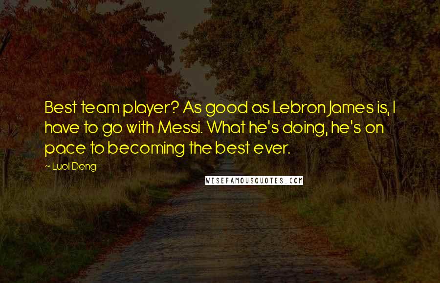 Luol Deng quotes: Best team player? As good as Lebron James is, I have to go with Messi. What he's doing, he's on pace to becoming the best ever.