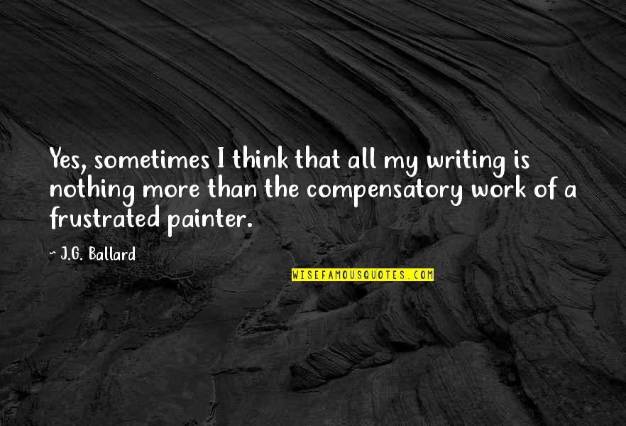 Lupang Quotes By J.G. Ballard: Yes, sometimes I think that all my writing Lupang Quotes By J.G. Ballard: Yes, sometimes I think that all my writing
