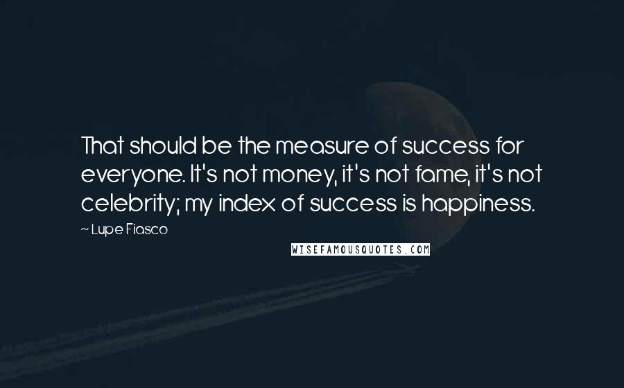 Lupe Fiasco quotes: That should be the measure of success for everyone. It's not money, it's not fame, it's not celebrity; my index of success is happiness.