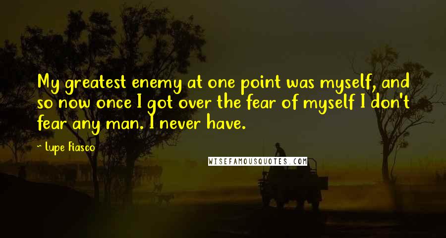 Lupe Fiasco quotes: My greatest enemy at one point was myself, and so now once I got over the fear of myself I don't fear any man. I never have.