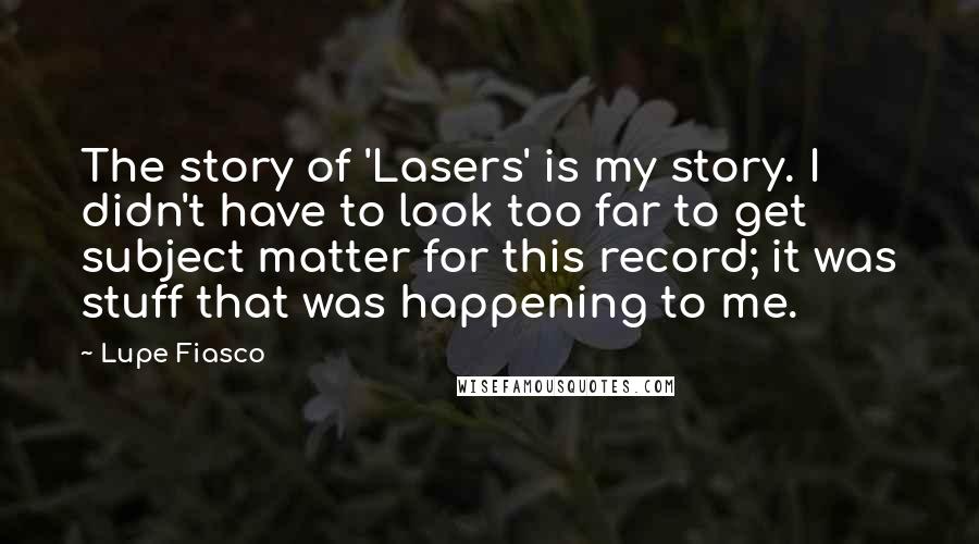 Lupe Fiasco quotes: The story of 'Lasers' is my story. I didn't have to look too far to get subject matter for this record; it was stuff that was happening to me.