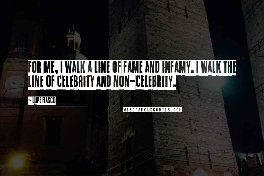 Lupe Fiasco quotes: For me, I walk a line of fame and infamy. I walk the line of celebrity and non-celebrity.