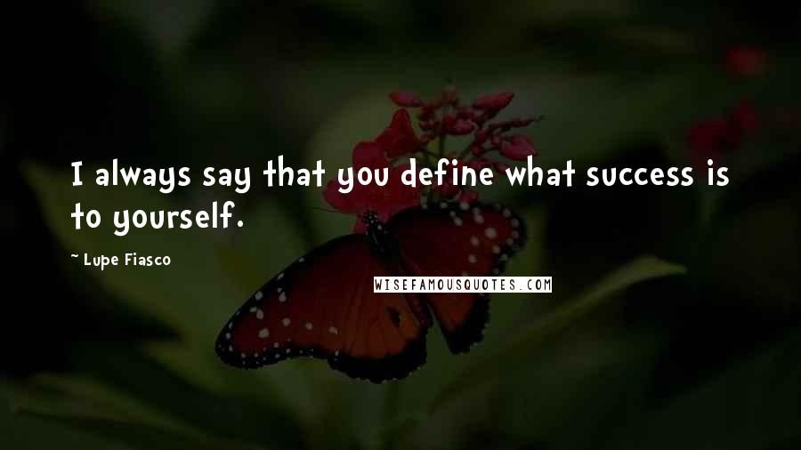 Lupe Fiasco quotes: I always say that you define what success is to yourself.