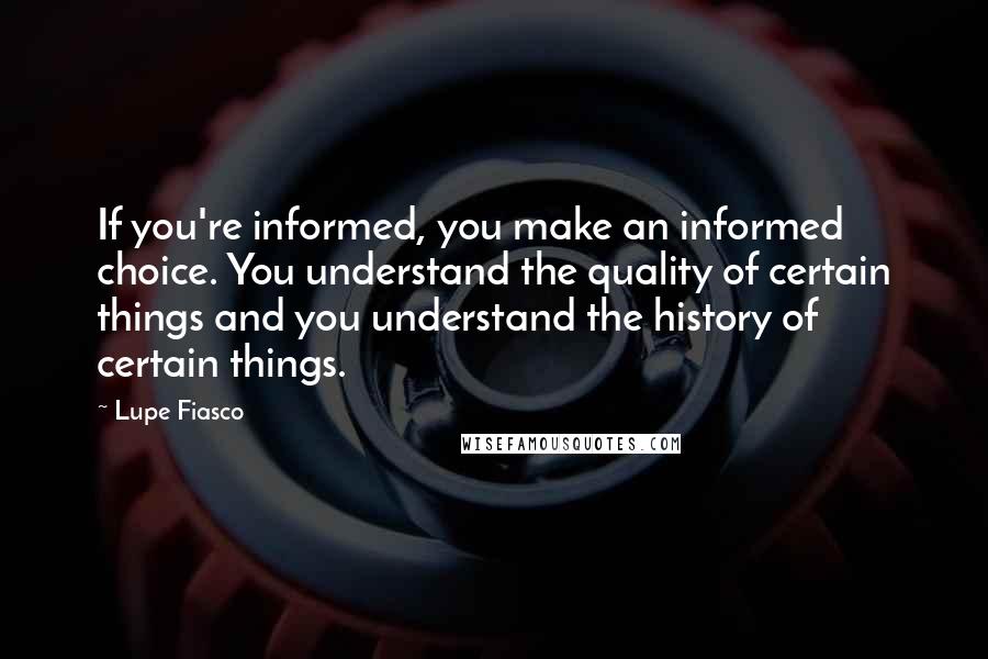 Lupe Fiasco quotes: If you're informed, you make an informed choice. You understand the quality of certain things and you understand the history of certain things.