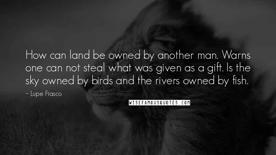 Lupe Fiasco quotes: How can land be owned by another man. Warns one can not steal what was given as a gift. Is the sky owned by birds and the rivers owned by