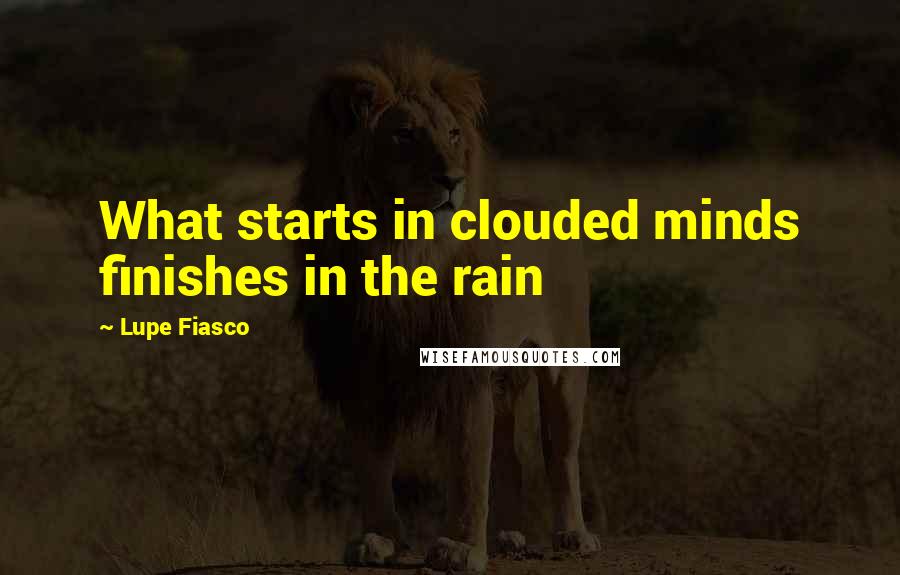 Lupe Fiasco quotes: What starts in clouded minds finishes in the rain