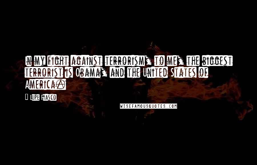 Lupe Fiasco quotes: In my fight against terrorism, to me, the biggest terrorist is Obama, and the United States of America.