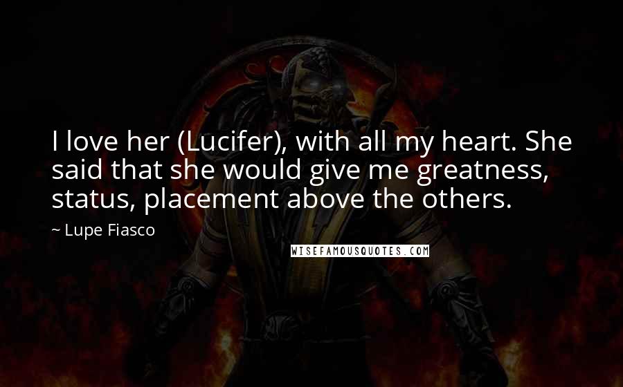 Lupe Fiasco quotes: I love her (Lucifer), with all my heart. She said that she would give me greatness, status, placement above the others.