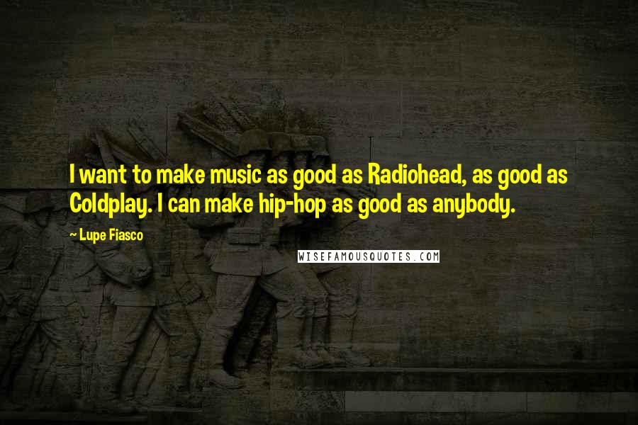 Lupe Fiasco quotes: I want to make music as good as Radiohead, as good as Coldplay. I can make hip-hop as good as anybody.