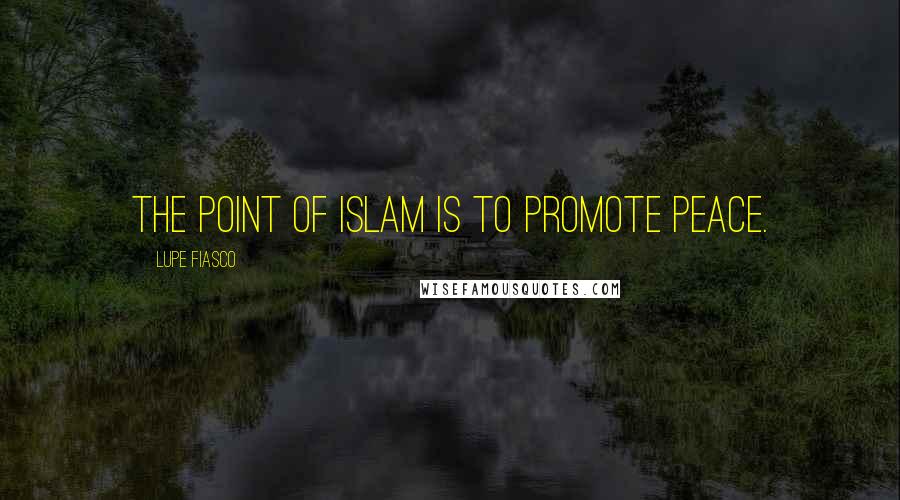 Lupe Fiasco quotes: The point of Islam is to promote peace.